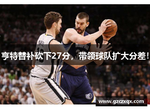 亨特替补砍下27分，带领球队扩大分差！