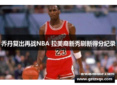 乔丹复出再战NBA 拉美裔新秀刷新得分纪录